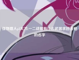怪物猎人p3太刀,一二战都有什么武器求回答枪的名字