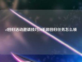 cf回归活动邀请技巧,cf手游回归任务怎么领
