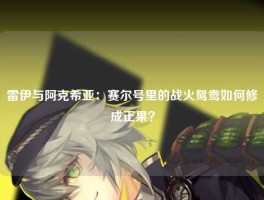 雷伊与阿克希亚：赛尔号里的战火鸳鸯如何修成正果？