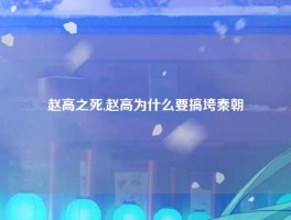 赵高之死,赵高为什么要搞垮秦朝