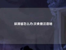 尿滞留怎么办,饮食要注意啥
