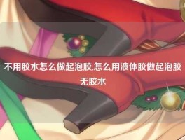 不用胶水怎么做起泡胶,怎么用液体胶做起泡胶无胶水