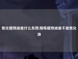 氢化植物油是什么东西,精炼植物油是不是氢化油
