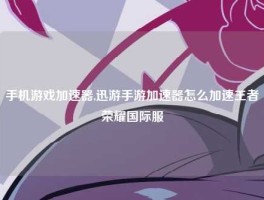 手机游戏加速器,迅游手游加速器怎么加速王者荣耀国际服