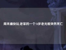 周末痛快玩,老家的一个78岁老光棍突然死亡
