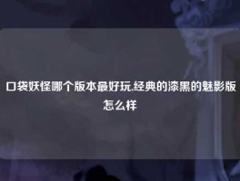 口袋妖怪哪个版本最好玩,经典的漆黑的魅影版怎么样