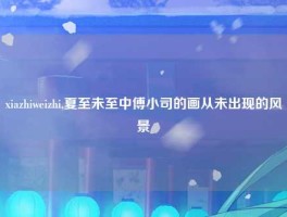 xiazhiweizhi,夏至未至中傅小司的画从未出现的风景