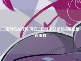 三国风云推荐码,风云三国版本总是警报匹配错误求教