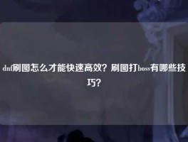 dnf刷图怎么才能快速高效？刷图打boss有哪些技巧？