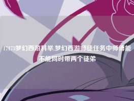 17173梦幻西游科举,梦幻西游师徒任务中师傅能不能同时带两个徒弟