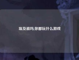 埃及祖玛,你都玩什么游戏
