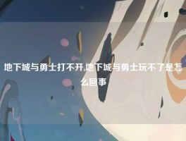 地下城与勇士打不开,地下城与勇士玩不了是怎么回事