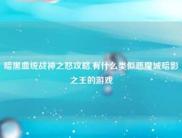 暗黑血统战神之怒攻略,有什么类似恶魔城暗影之王的游戏