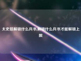 太史慈解锁什么兵书,解锁什么兵书才能解锁上限