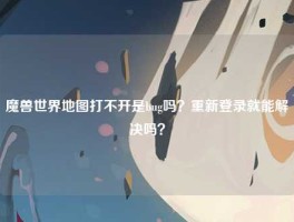 魔兽世界地图打不开是bug吗？重新登录就能解决吗？