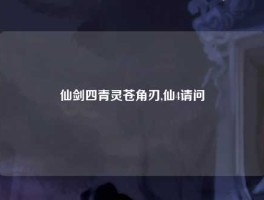 仙剑四青灵苍角刃,仙4请问