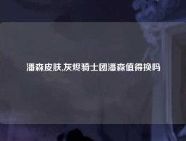 潘森皮肤,灰烬骑士团潘森值得换吗