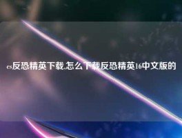 cs反恐精英下载,怎么下载反恐精英16中文版的