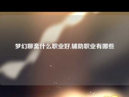 梦幻聊斋什么职业好,辅助职业有哪些