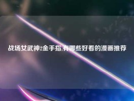 战场女武神2金手指,有哪些好看的漫画推荐