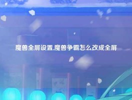 魔兽全屏设置,魔兽争霸怎么改成全屏