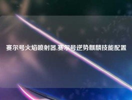 赛尔号火焰喷射器,赛尔号逆势麒麟技能配置