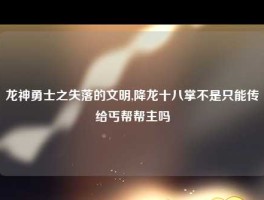 龙神勇士之失落的文明,降龙十八掌不是只能传给丐帮帮主吗