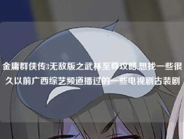 金庸群侠传3无敌版之武林至尊攻略,想找一些很久以前广西综艺频道播过的一些电视剧古装剧