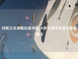 闪烁之光微氪玩家攻略,火影忍者手游是不是很费钱