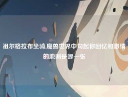 祖尔格拉布坐骑,魔兽世界中勾起你回忆和激情的地图是哪一张