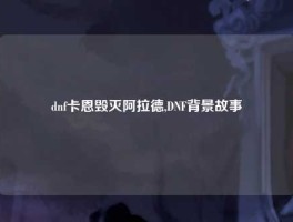 dnf卡恩毁灭阿拉德,DNF背景故事
