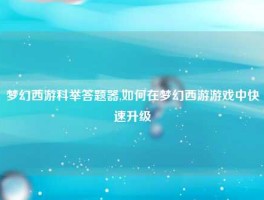 梦幻西游科举答题器,如何在梦幻西游游戏中快速升级