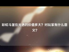 彩虹斗篷在光遇的价值多大？对玩家有什么意义？