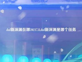 dnf新深渊在哪20217.8,dnf新深渊是哪个任务