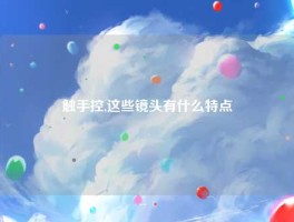 触手控,这些镜头有什么特点