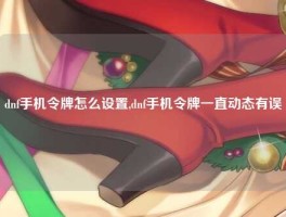 dnf手机令牌怎么设置,dnf手机令牌一直动态有误