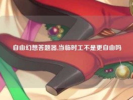 自由幻想答题器,当临时工不是更自由吗