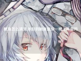 鲍鱼怎么清洗,杀好的鲍鱼能放一晚上再做吗