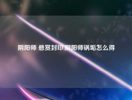 阴阳师 悬赏封印,阴阳师锅垢怎么得