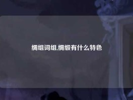 绸组词组,绸缎有什么特色