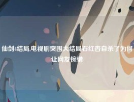 仙剑4结局,电视剧突围大结局石红杏自杀了为何让网友惋惜