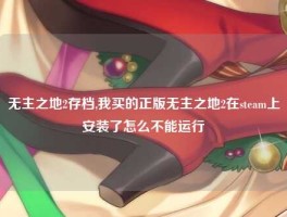 无主之地2存档,我买的正版无主之地2在steam上安装了怎么不能运行