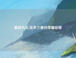 重剑为义,花木兰重归荣耀征程