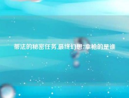 蒂法的秘密任务,最终幻想7拿枪的是谁