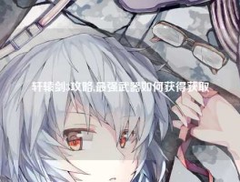 轩辕剑3攻略,最强武器如何获得获取