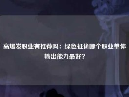 高爆发职业有推荐吗：绿色征途哪个职业单体输出能力最好？