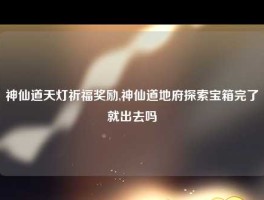 神仙道天灯祈福奖励,神仙道地府探索宝箱完了就出去吗