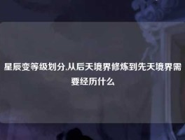 星辰变等级划分,从后天境界修炼到先天境界需要经历什么
