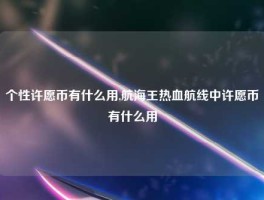 个性许愿币有什么用,航海王热血航线中许愿币有什么用