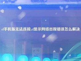 cf手机版无法连接,cf显示网络出现错误怎么解决